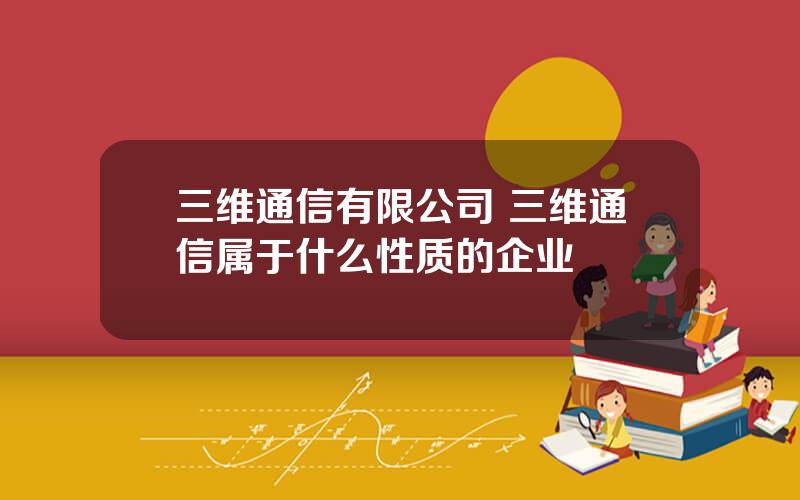 三维通信有限公司 三维通信属于什么性质的企业
